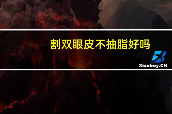 割双眼皮不抽脂好吗(不割双眼皮能抽脂吗)