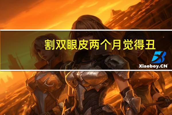 割双眼皮两个月觉得丑？双眼皮割的不好是怎样一种心情呢