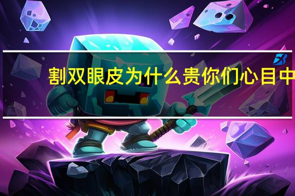 割双眼皮为什么贵 你们心目中割双眼皮的价格大慨是多少钱