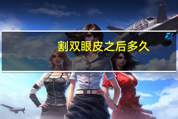 割双眼皮之后多久(割双眼皮后多久恢复)