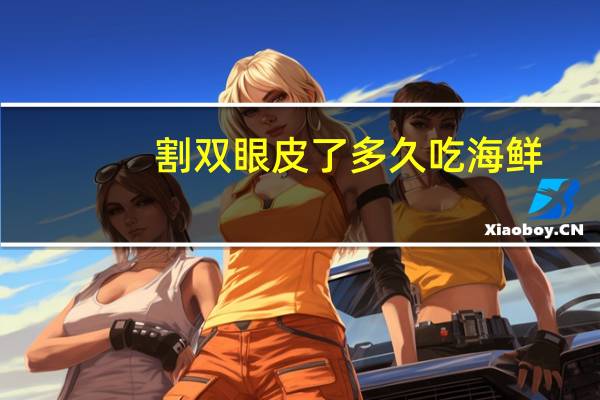 割双眼皮了多久吃海鲜？做完双眼皮脂肪填充能吃海鲜吗