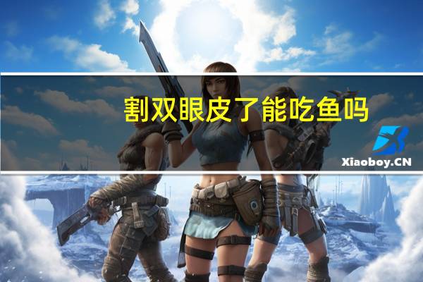 割双眼皮了能吃鱼吗(全切双眼皮能吃鱼吗)