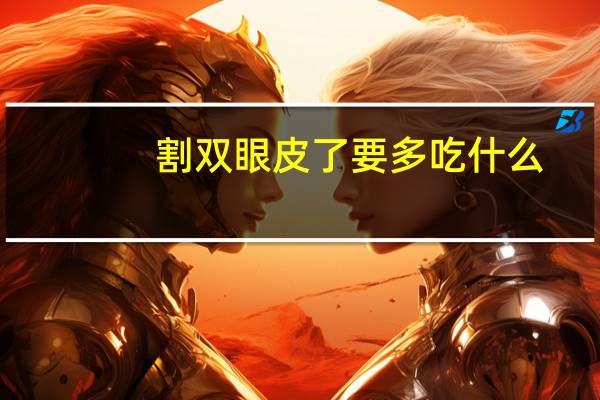 割双眼皮了要多吃什么(割双眼皮手术后饮食要注意什么)
