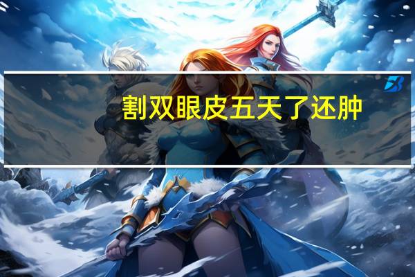 割双眼皮五天了还肿,全切双眼皮后脸很肿该怎么办呢