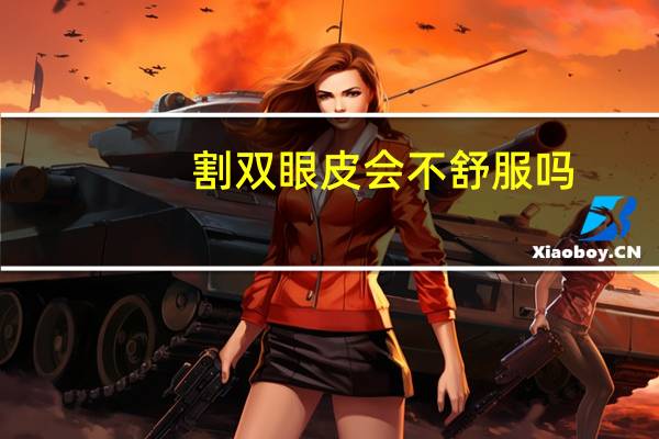 割双眼皮会不舒服吗(割双眼皮到底痛不痛)