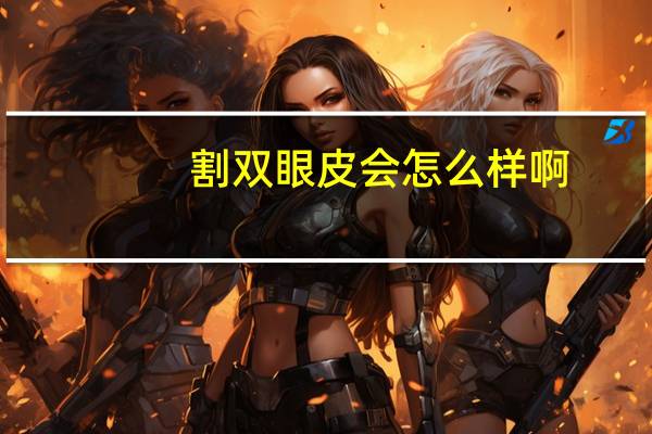 割双眼皮会怎么样啊，割双眼皮好吗