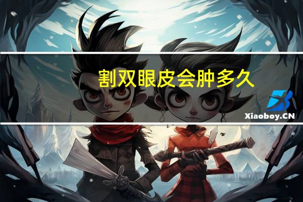 割双眼皮会肿多久(双眼皮手术一般会肿多久)