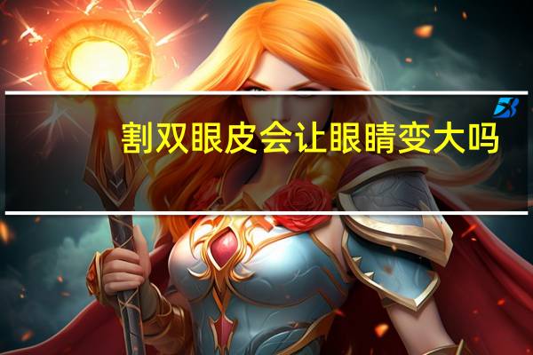 割双眼皮会让眼睛变大吗？割双眼皮可以眼睛增大吗