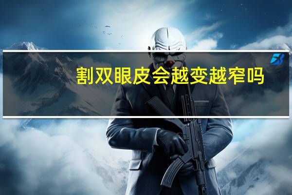 割双眼皮会越变越窄吗(割的双眼皮怎么越来越窄了)