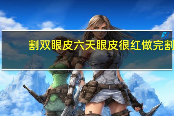 割双眼皮六天眼皮很红 做完割双眼皮手术之后，眼睑肿胀是怎么回事