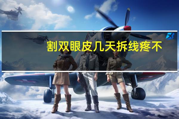 割双眼皮几天拆线疼不？双眼皮拆线的时候疼吗