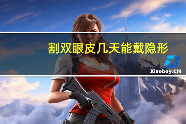 割双眼皮几天能戴隐形，双眼皮手术后多久可以戴隐形眼镜