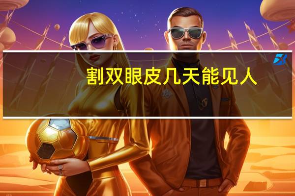 割双眼皮几天能见人?割双眼皮后几天可以出门啊