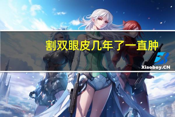 割双眼皮几年了一直肿？割双眼皮为什么会浮肿多长时间才能消肿呢