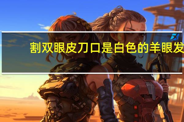 割双眼皮刀口是白色的 羊眼发白一般是什么病