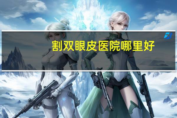 割双眼皮医院哪里好(割双眼皮去哪些医院)