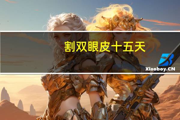 割双眼皮十五天(割完双眼皮后冰敷多久)