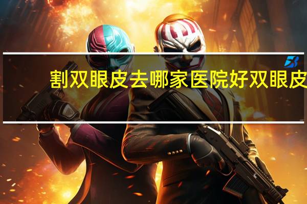 割双眼皮去哪家医院好 双眼皮手术哪家医院做的好