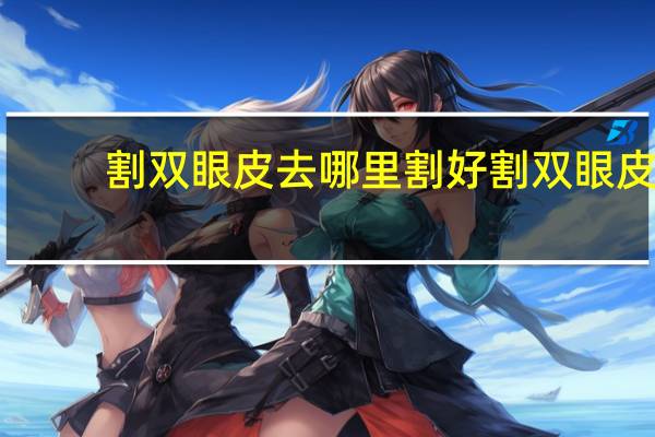 割双眼皮去哪里割好 割双眼皮找什么机构靠谱