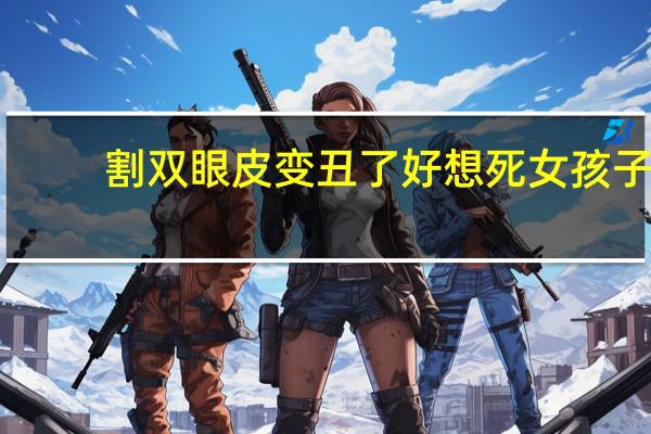 割双眼皮变丑了好想死 女孩子割双眼皮真的好吗