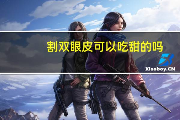 割双眼皮可以吃甜的吗，一甜相机怎样批双眼皮