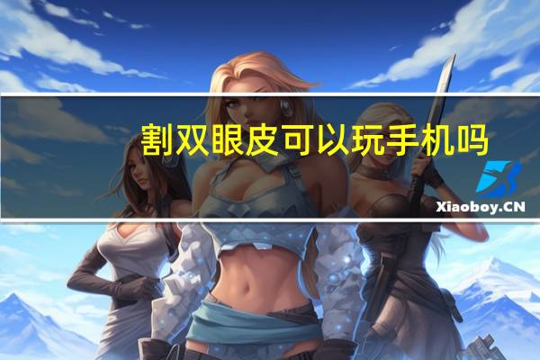 割双眼皮可以玩手机吗？割完双眼皮可以玩手机和电脑吗
