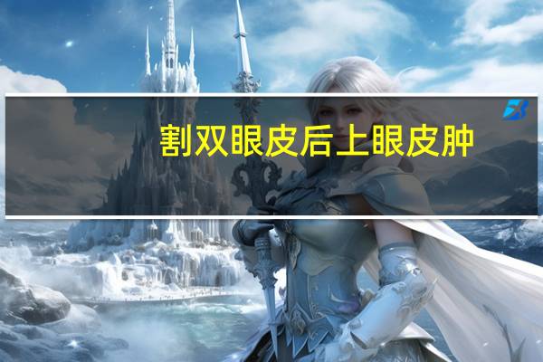 割双眼皮后上眼皮肿(做完双眼皮上眼皮很厚怎么回事)
