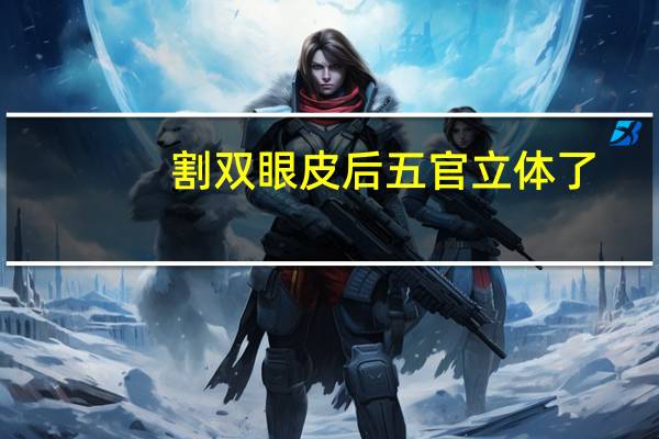 割双眼皮后五官立体了，为什么五官立体的人老得快