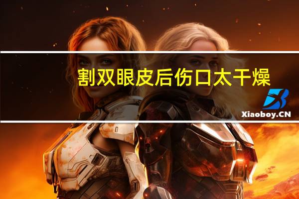 割双眼皮后伤口太干燥？割完双眼皮注意事项