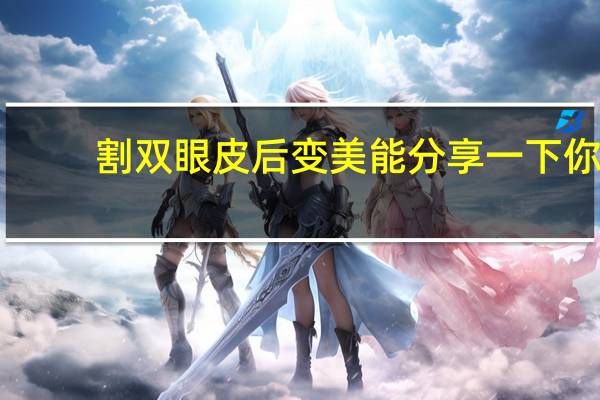 割双眼皮后变美 能分享一下你的割双眼皮变美的经历吗