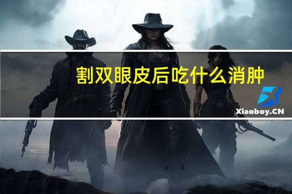 割双眼皮后吃什么消肿(割双眼皮后吃什么药消肿快)
