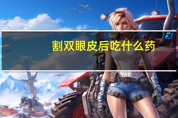 割双眼皮后吃什么药？割双眼皮后吃什么药消肿快