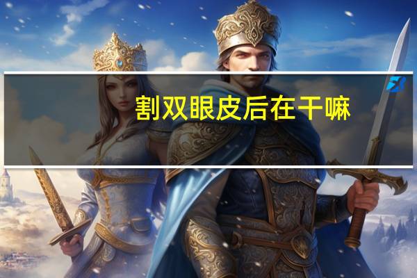 割双眼皮后在干嘛？做完双眼皮手术后注意事项