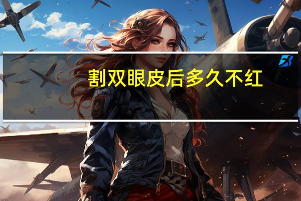 割双眼皮后多久不红？双眼皮切口那条线发红多久能消失
