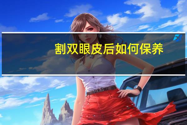 割双眼皮后如何保养,做了全切双眼皮后怎么保养