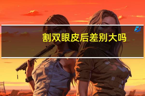 割双眼皮后差别大吗？双眼皮刚刚割出来的样子和以后一样吗