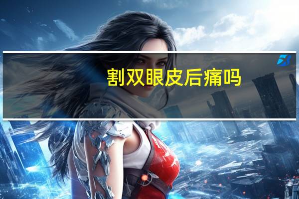 割双眼皮后痛吗，割双眼皮会痛吗