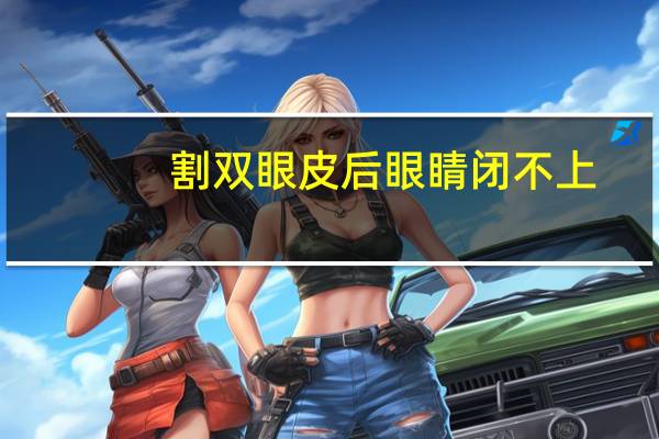 割双眼皮后眼睛闭不上，割完双眼皮为什么闭不上眼睛，求解答