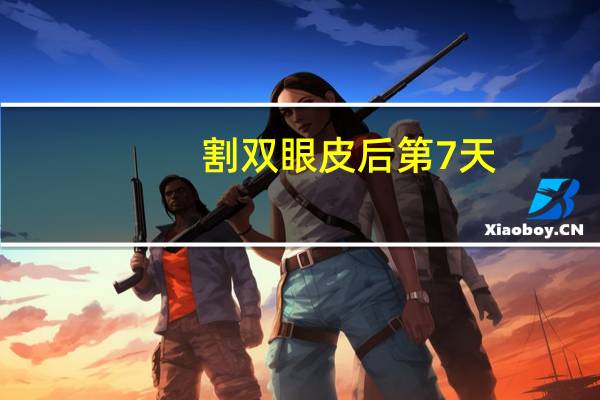 割双眼皮后第7天(全切双眼皮一周的照片恢复过程)