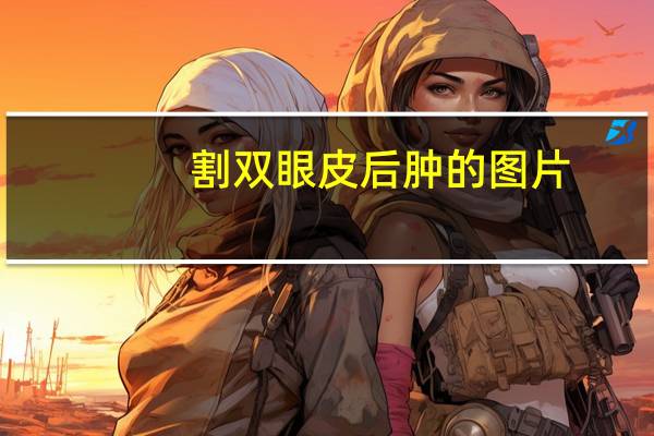 割双眼皮后肿的图片(割双眼皮为什么会浮肿多长时间才能消肿呢)