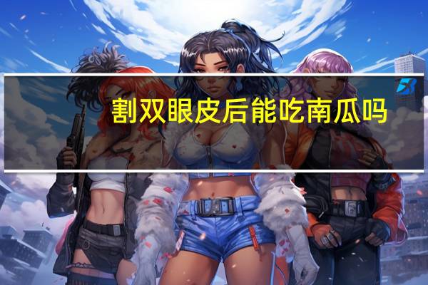 割双眼皮后能吃南瓜吗?刚割了双眼皮之后能吃南瓜和玉米吗还能吃些什么