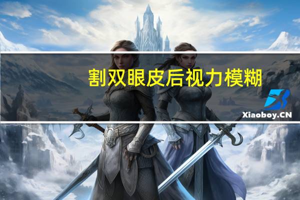 割双眼皮后视力模糊(割双眼皮后视力会变模糊吗需要注意哪些问题)