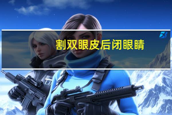 割双眼皮后闭眼睛？割完双眼皮，闭不上眼睛怎么办