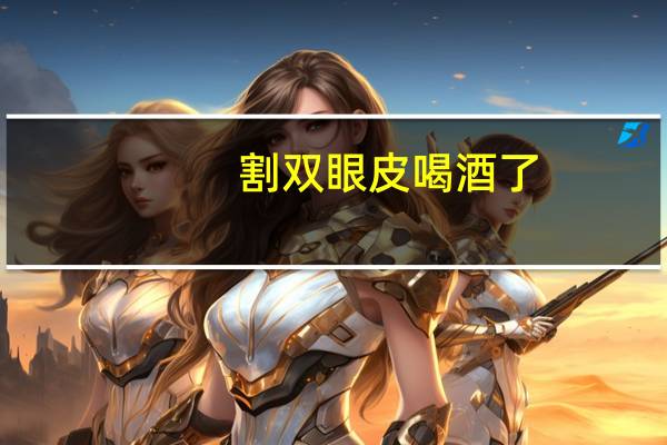割双眼皮喝酒了，割双眼皮多久能喝酒