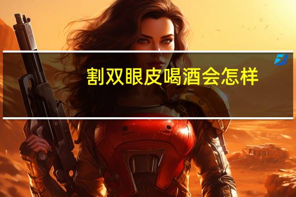 割双眼皮喝酒会怎样(割双眼皮可以喝酒吗)