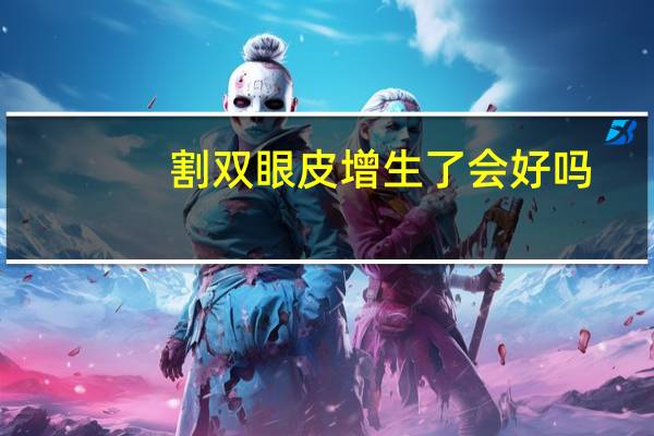 割双眼皮增生了会好吗(全切双眼皮增生会自己慢慢消退吗)