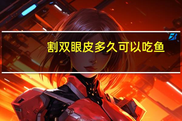 割双眼皮多久可以吃鱼，切双眼皮能吃鱼吗
