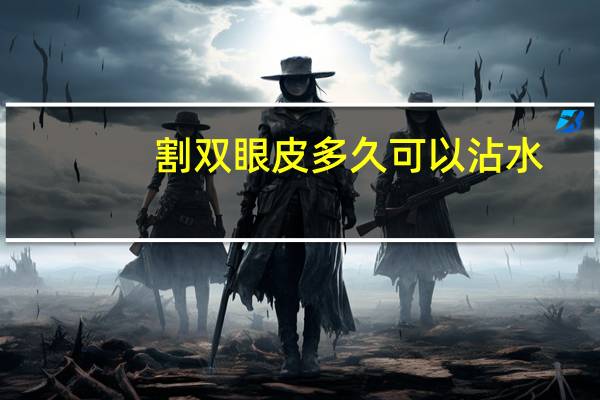 割双眼皮多久可以沾水，双眼皮几天可以沾水