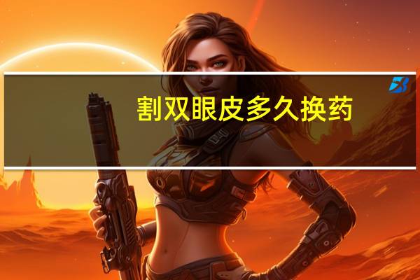 割双眼皮多久换药，全切双眼皮多久拆线