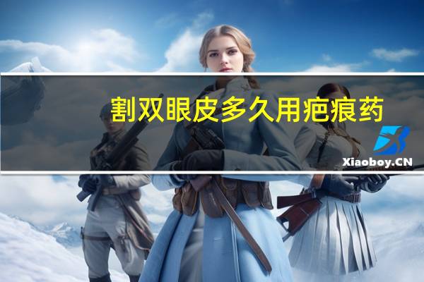 割双眼皮多久用疤痕药，做双眼皮要多久才不用涂药